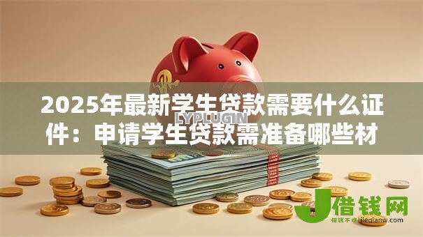 2025年最新学生贷款需要什么证件:申请学生贷款需准备哪些材料 2025年最新学生贷款需要什么证件:申请学生贷款需准备哪些材料