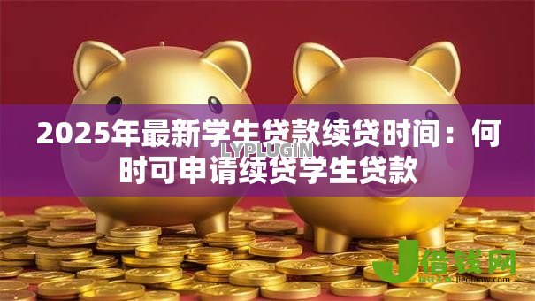2025年最新学生贷款续贷时间:何时可申请续贷学生贷款 2025年最新学生贷款续贷时间:何时可申请续贷学生贷款