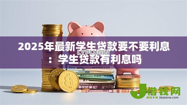 2025年最新学生贷款要不要利息:学生贷款有利息吗 2025年最新学生贷款要不要利息:学生贷款有利息吗