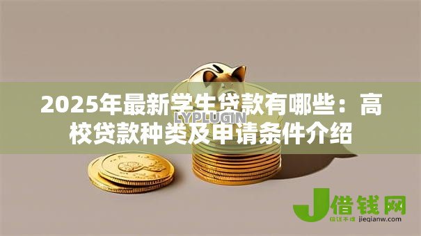 2025年最新学生贷款有哪些:高校贷款种类及申请条件介绍 2025年最新学生贷款有哪些:高校贷款种类及申请条件介绍