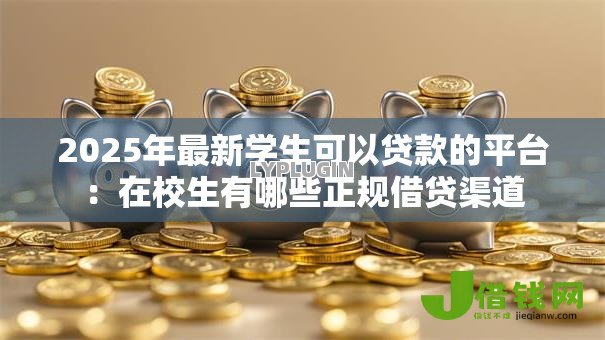 2025年最新学生可以贷款的平台:在校生有哪些正规借贷渠道 2025年最新学生可以贷款的平台:在校生有哪些正规借贷渠道