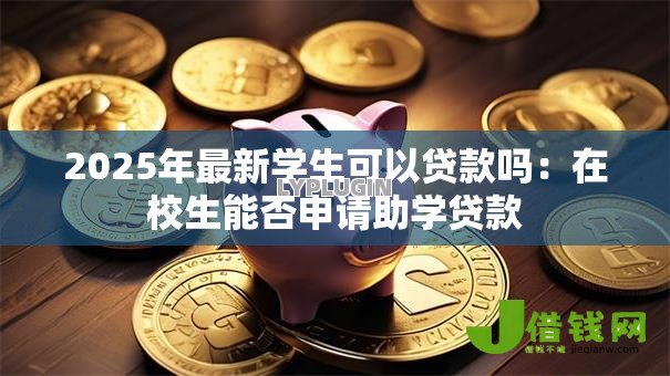 2025年最新学生可以贷款吗:在校生能否申请助学贷款 2025年最新学生可以贷款吗:在校生能否申请助学贷款