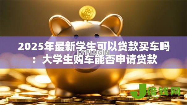 2025年最新学生可以贷款买车吗:大学生购车能否申请贷款 2025年最新学生可以贷款买车吗:大学生购车能否申请贷款