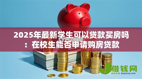 2025年最新学生可以贷款买房吗:在校生能否申请购房贷款 2025年最新学生可以贷款买房吗:在校生能否申请购房贷款