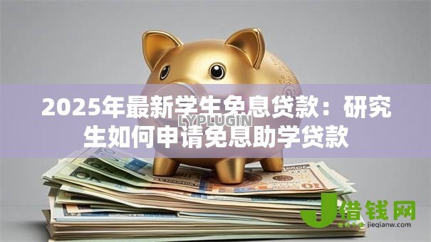 2025年最新学生免息贷款:研究生如何申请免息助学贷款 2025年最新学生免息贷款:研究生如何申请免息助学贷款