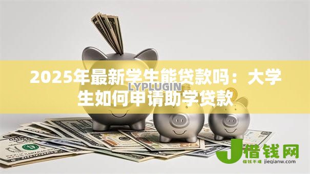 2025年最新学生能贷款吗:大学生如何申请助学贷款 2025年最新学生能贷款吗:大学生如何申请助学贷款