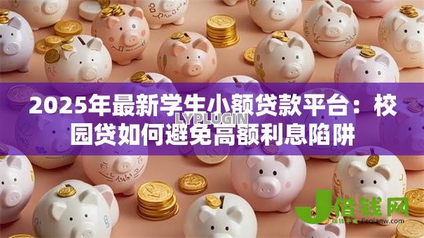 2025年最新学生小额贷款平台：校园贷如何避免高额利息陷阱