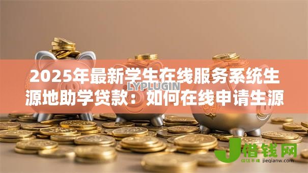 2025年最新学生在线服务系统生源地助学贷款:如何在线申请生源地助学贷款 2025年最新学生在线服务系统生源地助学贷款:如何在线申请生源地助学贷款