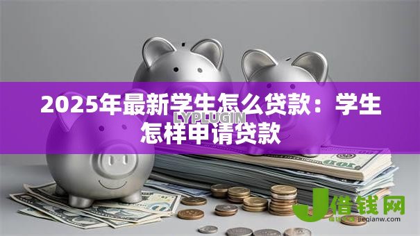 2025年最新学生怎么贷款:学生怎样申请贷款 2025年最新学生怎么贷款:学生怎样申请贷款