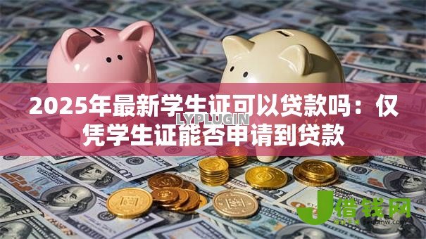 2025年最新学生证可以贷款吗:仅凭学生证能否申请到贷款 2025年最新学生证可以贷款吗:仅凭学生证能否申请到贷款