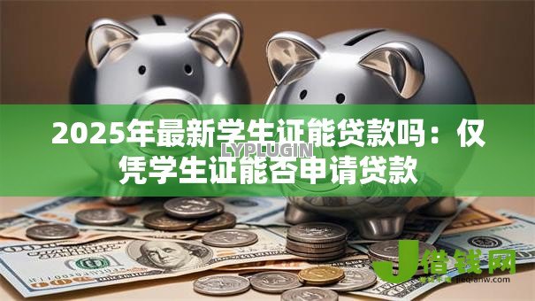 2025年最新学生证能贷款吗:仅凭学生证能否申请贷款 2025年最新学生证能贷款吗:仅凭学生证能否申请贷款