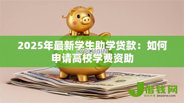 2025年最新学生助学贷款:如何申请高校学费资助 2025年最新学生助学贷款:如何申请高校学费资助