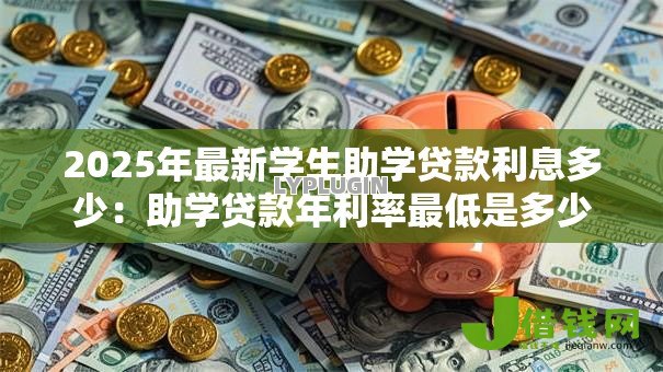 2025年最新学生助学贷款利息多少:助学贷款年利率最低是多少? 2025年最新学生助学贷款利息多少:助学贷款年利率最低是多少?