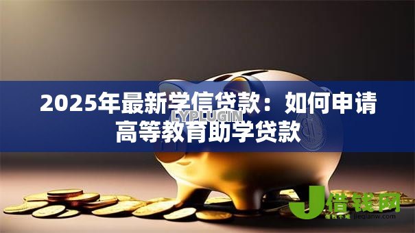 2025年最新学信贷款:如何申请高等教育助学贷款 2025年最新学信贷款:如何申请高等教育助学贷款