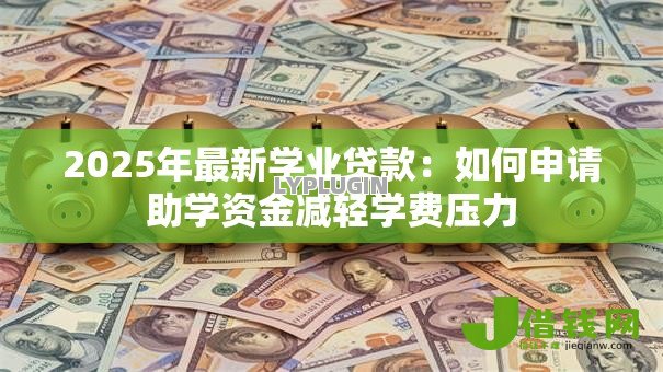 2025年最新学业贷款:如何申请助学资金减轻学费压力 2025年最新学业贷款:如何申请助学资金减轻学费压力