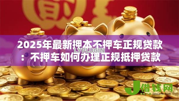 2025年最新押本不押车正规贷款:不押车如何办理正规抵押贷款 2025年最新押本不押车正规贷款:不押车如何办理正规抵押贷款