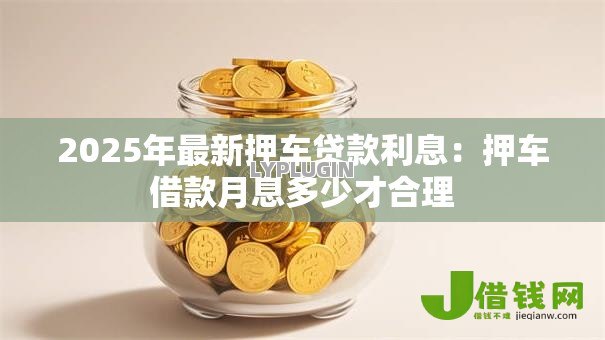 2025年最新押车贷款利息：押车借款月息多少才合理