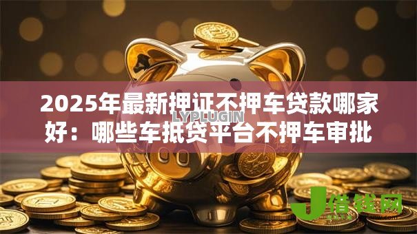 2025年最新押证不押车贷款哪家好:哪些车抵贷平台不押车审批快 2025年最新押证不押车贷款哪家好:哪些车抵贷平台不押车审批快