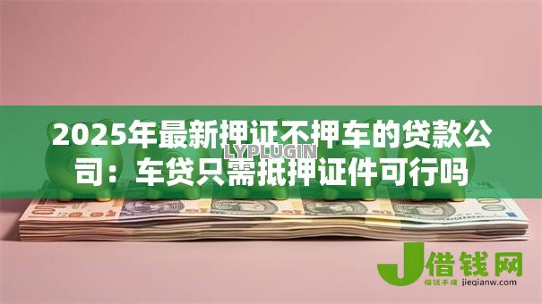 2025年最新押证不押车的贷款公司:车贷只需抵押证件可行吗 2025年最新押证不押车的贷款公司:车贷只需抵押证件可行吗