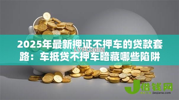 2025年最新押证不押车的贷款套路：车抵贷不押车暗藏哪些陷阱？