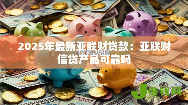 2025年最新亚联财贷款:亚联财信贷产品可靠吗 2025年最新亚联财贷款:亚联财信贷产品可靠吗