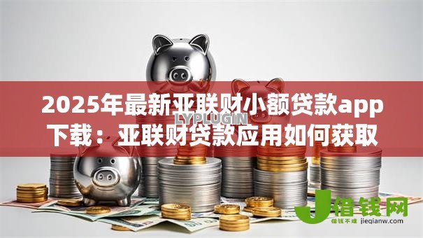 2025年最新亚联财小额贷款app下载:亚联财贷款应用如何获取安装包 2025年最新亚联财小额贷款app下载:亚联财贷款应用如何获取安装包