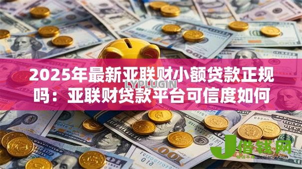 2025年最新亚联财小额贷款正规吗:亚联财贷款平台可信度如何 2025年最新亚联财小额贷款正规吗:亚联财贷款平台可信度如何