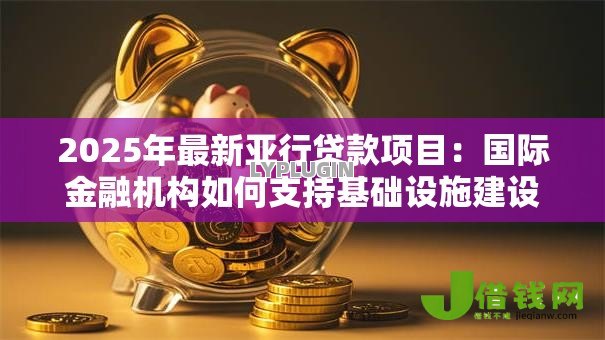 2025年最新亚行贷款项目:国际金融机构如何支持基础设施建设 2025年最新亚行贷款项目:国际金融机构如何支持基础设施建设