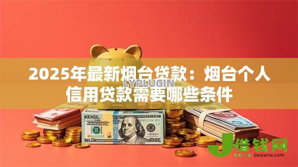 2025年最新烟台贷款：烟台个人信用贷款需要哪些条件