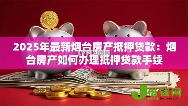 2025年最新烟台房产抵押贷款：烟台房产如何办理抵押贷款手续