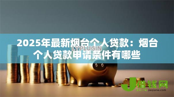 2025年最新烟台个人贷款：烟台个人贷款申请条件有哪些
