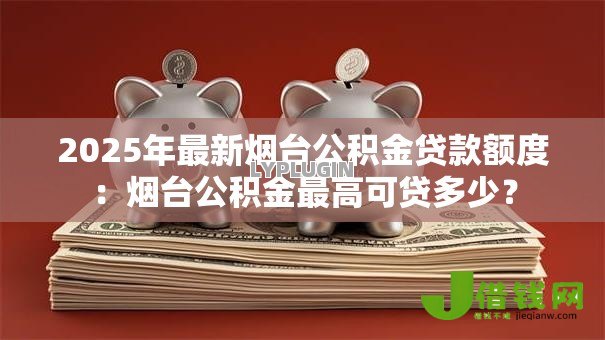 2025年最新烟台公积金贷款额度:烟台公积金最高可贷多少? 2025年最新烟台公积金贷款额度:烟台公积金最高可贷多少?