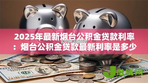 2025年最新烟台公积金贷款利率:烟台公积金贷款最新利率是多少 2025年最新烟台公积金贷款利率:烟台公积金贷款最新利率是多少