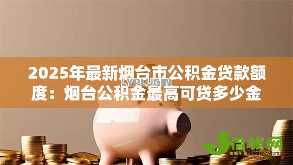 2025年最新烟台市公积金贷款额度:烟台公积金最高可贷多少金额 2025年最新烟台市公积金贷款额度:烟台公积金最高可贷多少金额