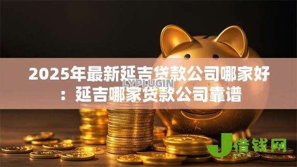 2025年最新延吉贷款公司哪家好：延吉哪家贷款公司靠谱