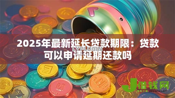 2025年最新延长贷款期限:贷款可以申请延期还款吗 2025年最新延长贷款期限:贷款可以申请延期还款吗
