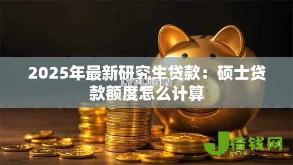 2025年最新研究生贷款：硕士贷款额度怎么计算
