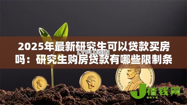 2025年最新研究生可以贷款买房吗：研究生购房贷款有哪些限制条件