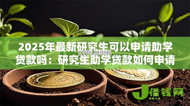2025年最新研究生可以申请助学贷款吗:研究生助学贷款如何申请及额度多少 2025年最新研究生可以申请助学贷款吗:研究生助学贷款如何申请及额度多少