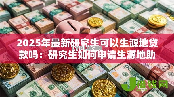 2025年最新研究生可以生源地贷款吗:研究生如何申请生源地助学贷款 2025年最新研究生可以生源地贷款吗:研究生如何申请生源地助学贷款