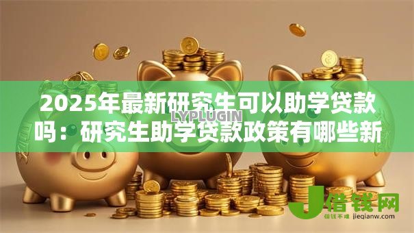2025年最新研究生可以助学贷款吗:研究生助学贷款政策有哪些新变化 2025年最新研究生可以助学贷款吗:研究生助学贷款政策有哪些新变化