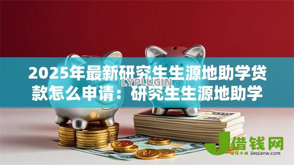 2025年最新研究生生源地助学贷款怎么申请:研究生生源地助学贷款申请流程详解 2025年最新研究生生源地助学贷款怎么申请:研究生生源地助学贷款申请流程详解