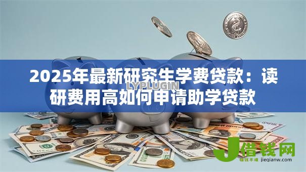 2025年最新研究生学费贷款:读研费用高如何申请助学贷款 2025年最新研究生学费贷款:读研费用高如何申请助学贷款