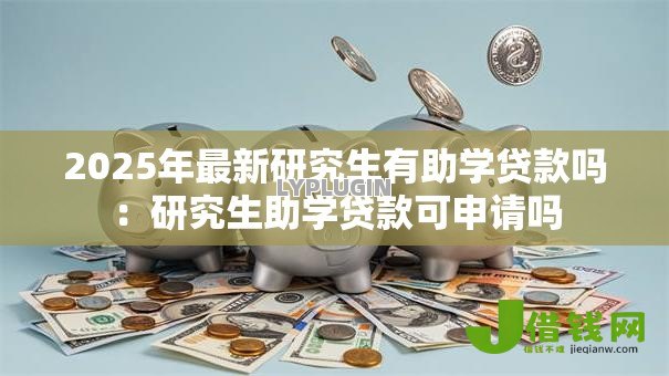 2025年最新研究生有助学贷款吗:研究生助学贷款可申请吗 2025年最新研究生有助学贷款吗:研究生助学贷款可申请吗