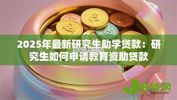 2025年最新研究生助学贷款:研究生如何申请教育资助贷款 2025年最新研究生助学贷款:研究生如何申请教育资助贷款