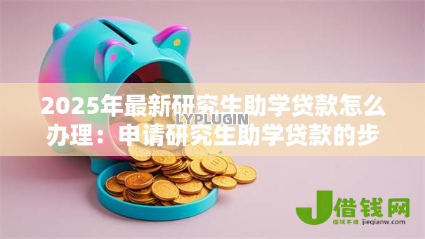 2025年最新研究生助学贷款怎么办理：申请研究生助学贷款的步骤有哪些
