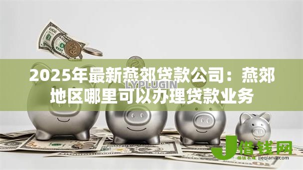 2025年最新燕郊贷款公司:燕郊地区哪里可以办理贷款业务 2025年最新燕郊贷款公司:燕郊地区哪里可以办理贷款业务