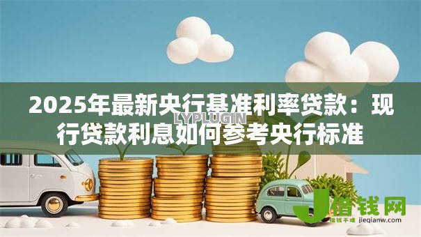 2025年最新央行基准利率贷款:现行贷款利息如何参考央行标准 2025年最新央行基准利率贷款:现行贷款利息如何参考央行标准