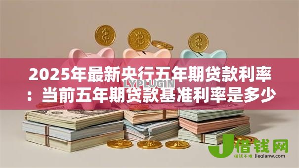 2025年最新央行五年期贷款利率:当前五年期贷款基准利率是多少 2025年最新央行五年期贷款利率:当前五年期贷款基准利率是多少
