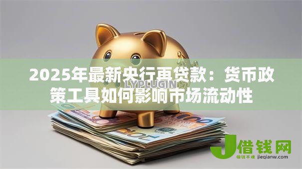 2025年最新央行再贷款:货币政策工具如何影响市场流动性 2025年最新央行再贷款:货币政策工具如何影响市场流动性
